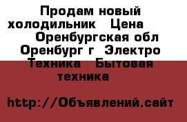 Продам новый холодильник › Цена ­ 18 000 - Оренбургская обл., Оренбург г. Электро-Техника » Бытовая техника   